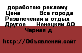 доработаю рекламу › Цена ­ --- - Все города Развлечения и отдых » Другое   . Ненецкий АО,Черная д.